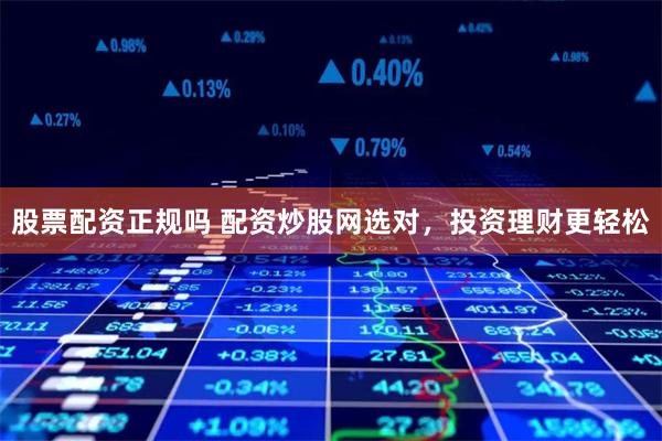 股票配资正规吗 配资炒股网选对，投资理财更轻松