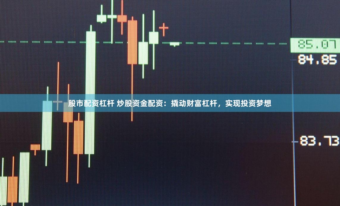 股市配资杠杆 炒股资金配资：撬动财富杠杆，实现投资梦想