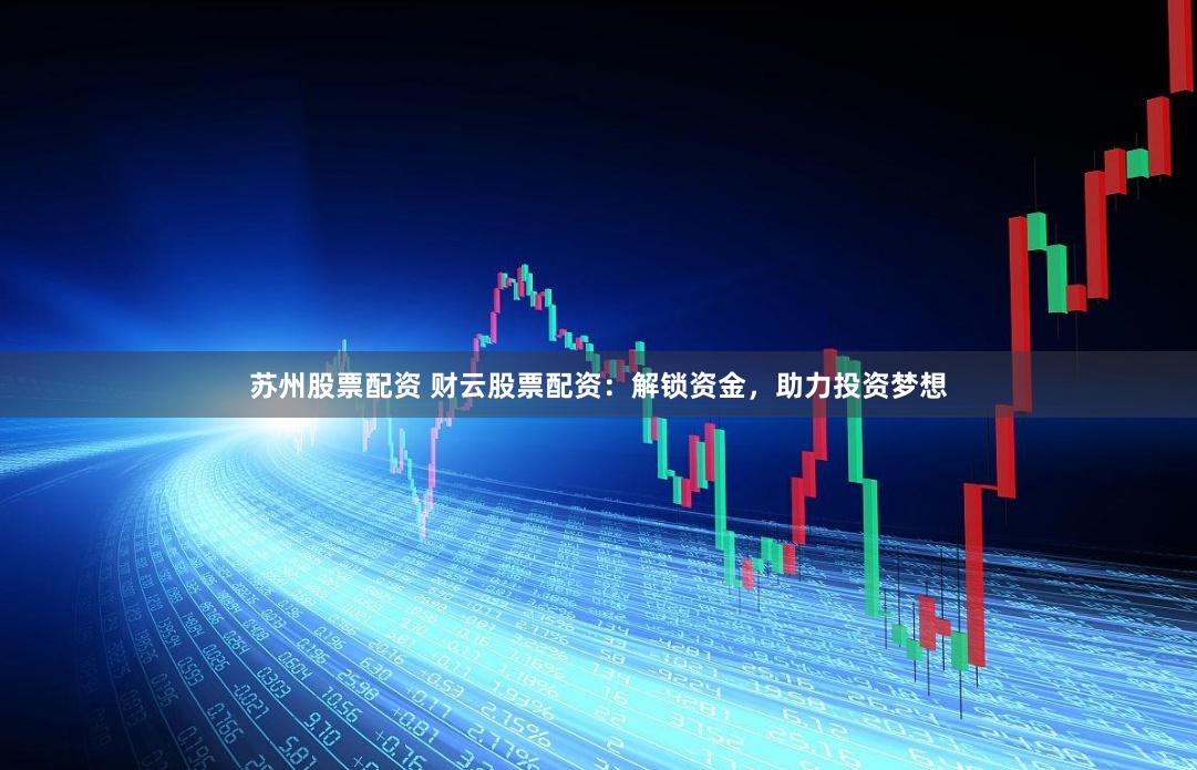 苏州股票配资 财云股票配资：解锁资金，助力投资梦想