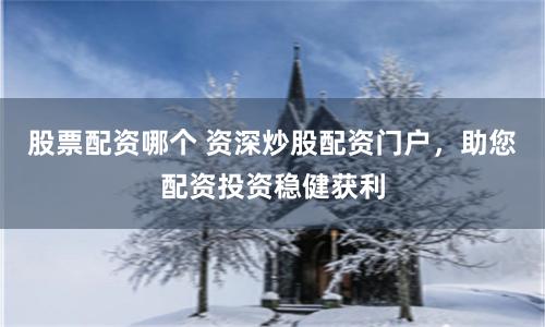 股票配资哪个 资深炒股配资门户，助您配资投资稳健获利