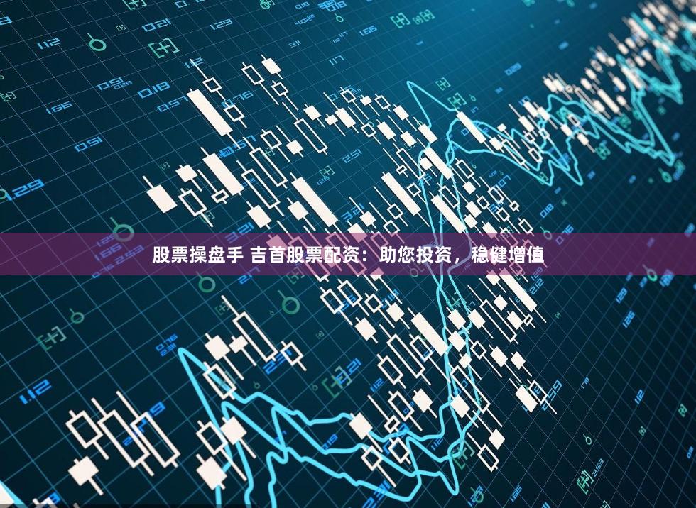 股票操盘手 吉首股票配资：助您投资，稳健增值