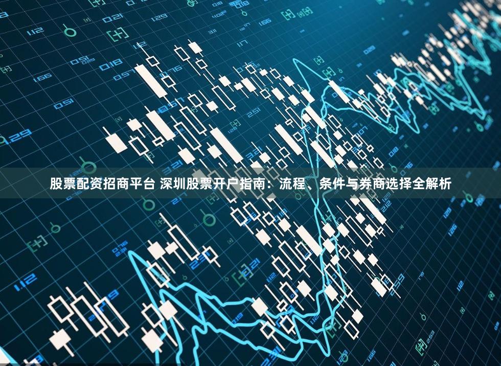 股票配资招商平台 深圳股票开户指南：流程、条件与券商选择全解析