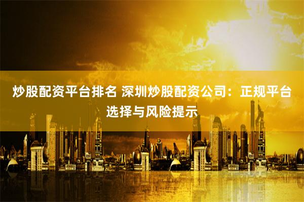 炒股配资平台排名 深圳炒股配资公司：正规平台选择与风险提示