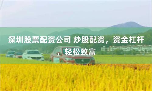 深圳股票配资公司 炒股配资，资金杠杆，轻松致富