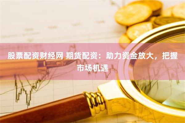股票配资财经网 期货配资：助力资金放大，把握市场机遇