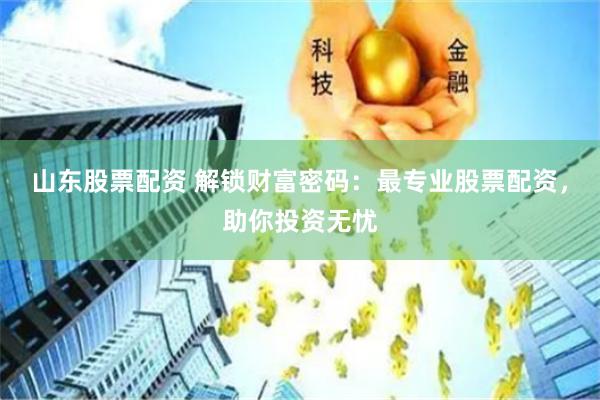 山东股票配资 解锁财富密码：最专业股票配资，助你投资无忧