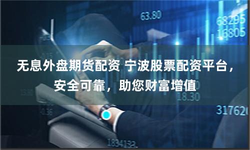 无息外盘期货配资 宁波股票配资平台，安全可靠，助您财富增值