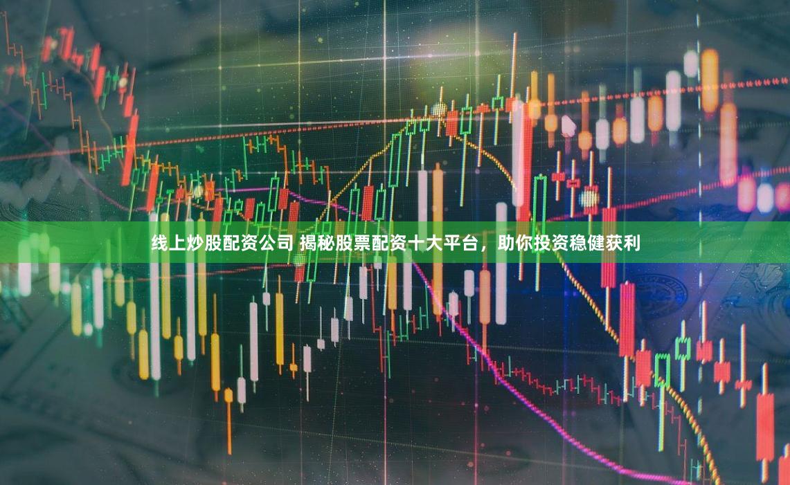 线上炒股配资公司 揭秘股票配资十大平台，助你投资稳健获利