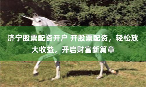 济宁股票配资开户 开股票配资，轻松放大收益，开启财富新篇章
