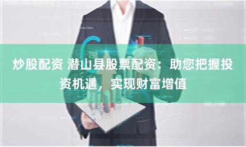 炒股配资 潜山县股票配资：助您把握投资机遇，实现财富增值