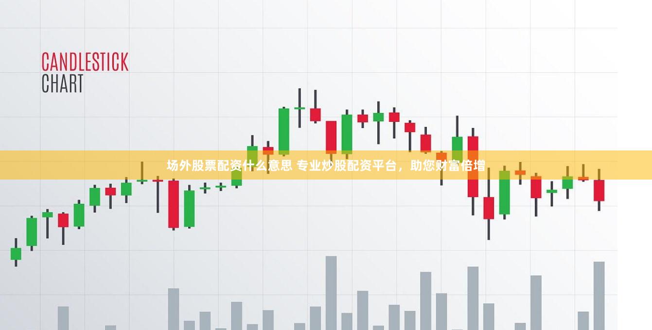 场外股票配资什么意思 专业炒股配资平台，助您财富倍增