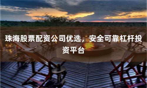 珠海股票配资公司优选，安全可靠杠杆投资平台