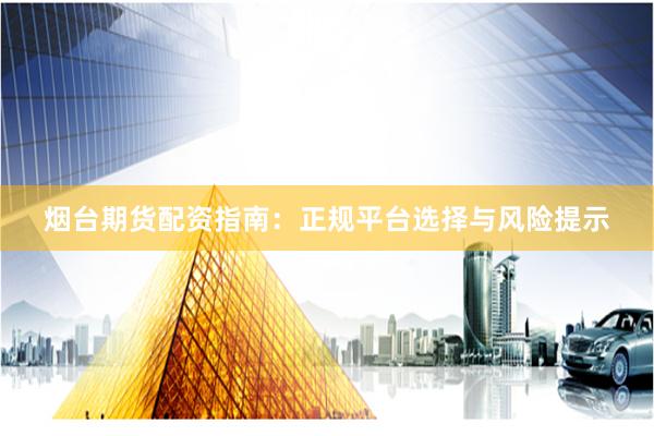 烟台期货配资指南：正规平台选择与风险提示