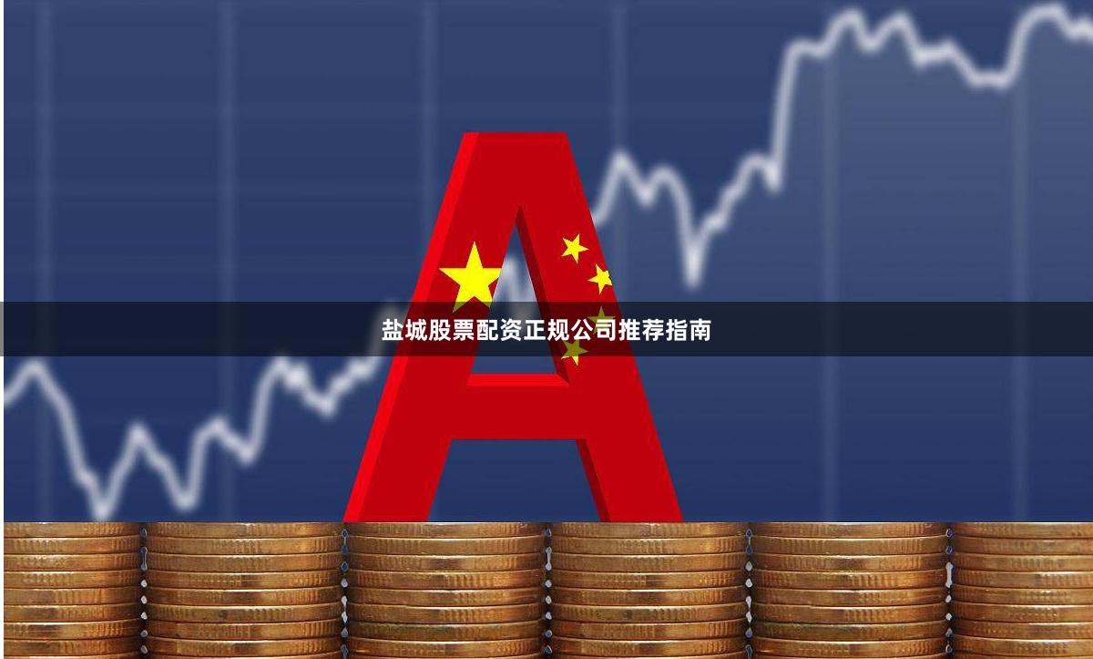 盐城股票配资正规公司推荐指南