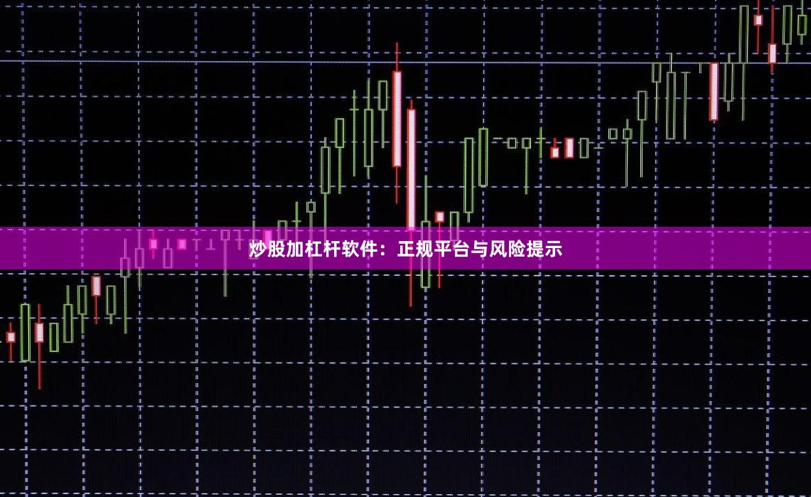 炒股加杠杆软件：正规平台与风险提示